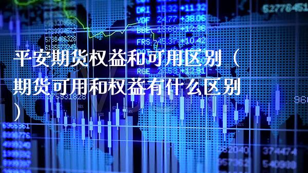 平安期货权益和可用区别（期货可用和权益有什么区别）_https://www.cqckcrrc.com_期货品种_第1张