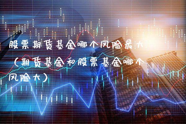 股票期货基金哪个风险最大（期货基金和股票基金哪个风险大）_https://www.cqckcrrc.com_纳指直播_第1张