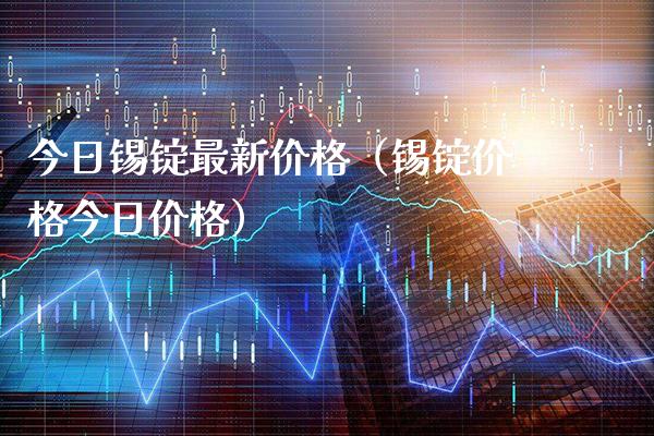 今日锡锭最新价格（锡锭价格今日价格）_https://www.cqckcrrc.com_黄金期货_第1张