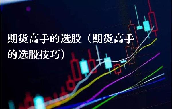 期货高手的选股(期货高手的选股技巧)_道指直播_第1张_期货投资网 期货高手的选股(期货高手的选股技巧)_https://www.cqckcrrc.com_道指直播_第1张