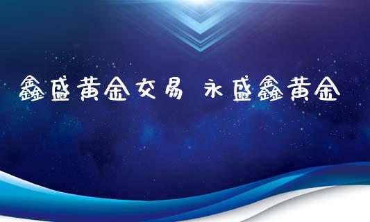 鑫盛黄金交易 永盛鑫黄金_https://www.cqckcrrc.com_纳指直播_第1张
