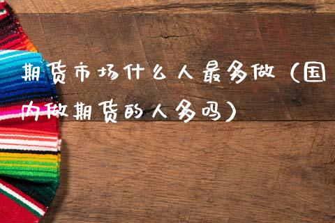 期货市场什么人最多做（国内做期货的人多吗）_https://www.cqckcrrc.com_道指直播_第1张