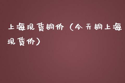 上海现货铜价（今天铜上海现货价）_https://www.cqckcrrc.com_黄金期货_第1张