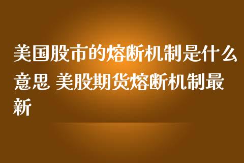 美国股市的熔断机制是什么意思 美股期货熔断机制最新_道指直播_第1张_期货投资网 美国股市的熔断机制是什么意思 美股期货熔断机制最新_https://www.cqckcrrc.com_道指直播_第1张