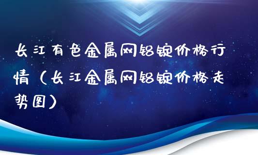 长江有色金属网铝锭价格行情(长江金属网铝锭价格走势图)_恒生指数_第1张_期货投资网 长江有色金属网铝锭价格行情(长江金属网铝锭价格走势图)_https://www.cqckcrrc.com_恒生指数_第1张