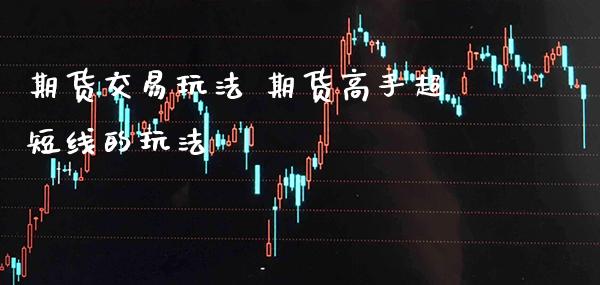 期货交易玩法 期货高手超短线的玩法_原油期货_第1张_期货投资网 期货交易玩法 期货高手超短线的玩法_https://www.cqckcrrc.com_原油期货_第1张