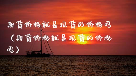 期货价格就是现货的价格吗(期货价格就是现货的价格吗)_原油期货_第1张_期货投资网 期货价格就是现货的价格吗(期货价格就是现货的价格吗)_https://www.cqckcrrc.com_原油期货_第1张