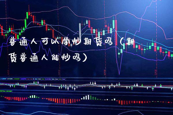 普通人可以学炒期货吗（期货普通人能炒吗）_https://www.cqckcrrc.com_内盘期货_第1张