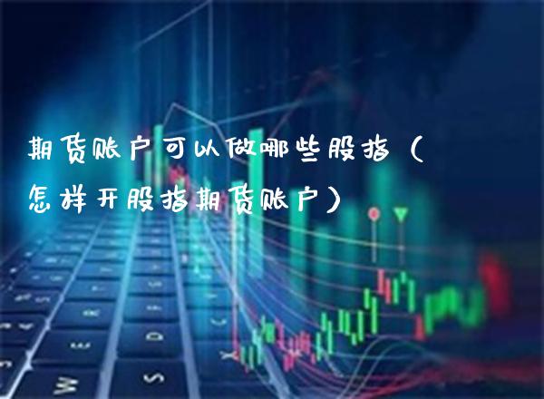 期货账户可以做哪些股指(怎样开股指期货账户)_期货理财_第1张_期货投资网 期货账户可以做哪些股指(怎样开股指期货账户)_https://www.cqckcrrc.com_期货理财_第1张