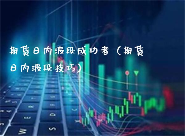 期货日内波段成功者（期货日内波段技巧）_https://www.cqckcrrc.com_期货开户_第1张