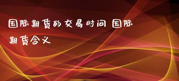 国际期货的交易时间 国际期货含义_https://www.cqckcrrc.com_黄金期货_第1张