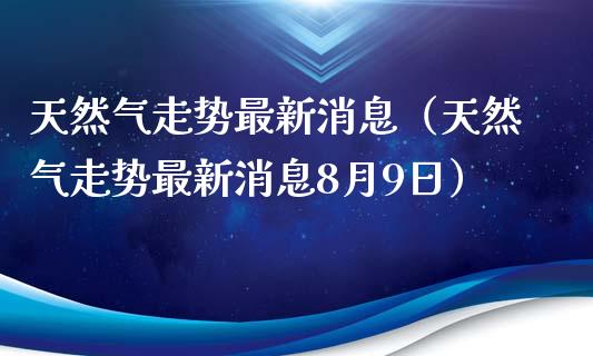 天然气走势最新消息（天然气走势最新消息8月9日）_https://www.cqckcrrc.com_黄金期货_第1张