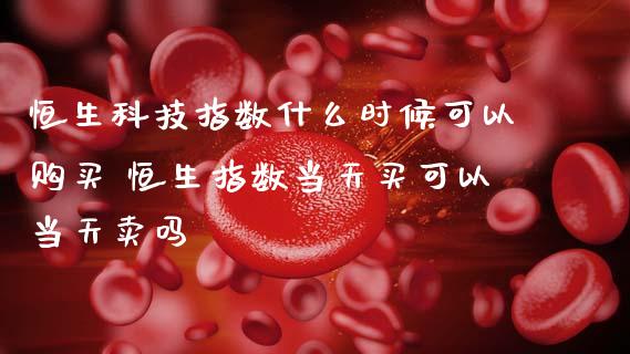 恒生科技指数什么时候可以购买 恒生指数当天买可以当天卖吗_https://www.cqckcrrc.com_纳指直播_第1张