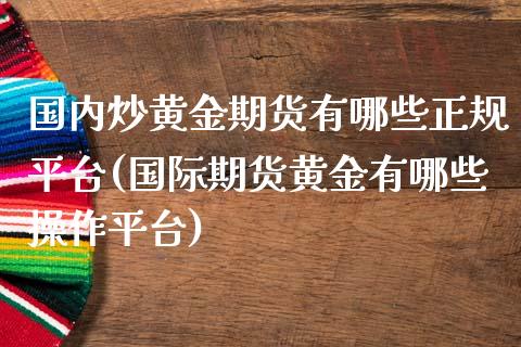 国内炒黄金期货有哪些正规平台(国际期货黄金有哪些操作平台)_原油期货_第1张_期货投资网 国内炒黄金期货有哪些正规平台(国际期货黄金有哪些操作平台)_https://www.cqckcrrc.com_原油期货_第1张