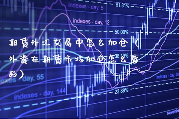 期货外汇交易中怎么加仓（外资在期货市场加仓怎么看的）_https://www.cqckcrrc.com_黄金期货_第1张
