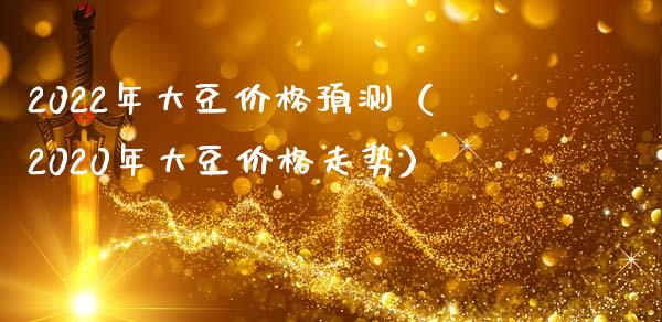 2022年大豆价格预测（2020年大豆价格走势）_https://www.cqckcrrc.com_原油期货_第1张