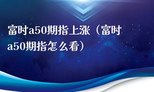 富时a50期指上涨(富时a50期指怎么看)_黄金期货_第1张_期货投资网 富时a50期指上涨(富时a50期指怎么看)_https://www.cqckcrrc.com_黄金期货_第1张