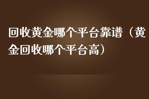 回收黄金哪个平台靠谱（黄金回收哪个平台高）_https://www.cqckcrrc.com_纳指直播_第1张