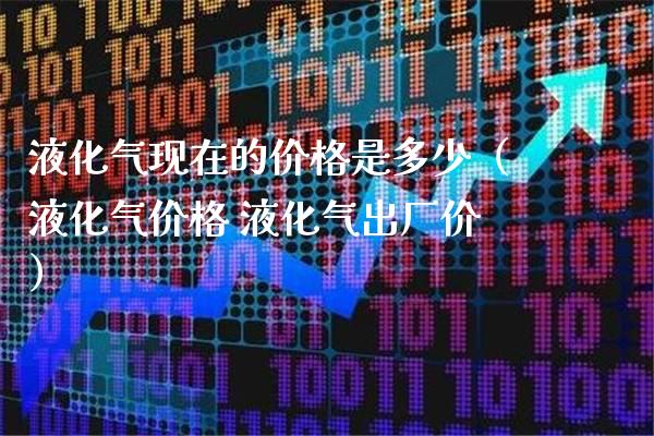 液化气现在的价格是多少（液化气价格 液化气出厂价）_https://www.cqckcrrc.com_原油期货_第1张