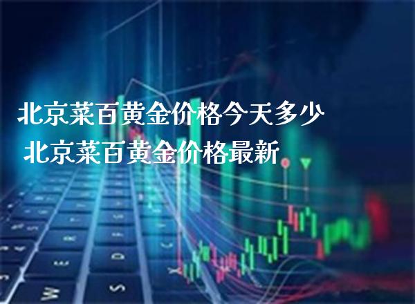 北京菜百黄金价格今天多少 北京菜百黄金价格最新_https://www.cqckcrrc.com_黄金期货_第1张