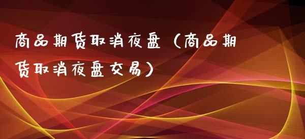 商品期货取消夜盘(商品期货取消夜盘交易)_财经要闻_第1张_期货投资网 商品期货取消夜盘(商品期货取消夜盘交易)_https://www.cqckcrrc.com_财经要闻_第1张