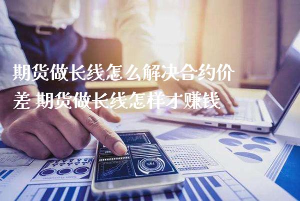 期货做长线怎么解决合约价差 期货做长线怎样才赚钱_黄金期货_第1张_期货投资网 期货做长线怎么解决合约价差 期货做长线怎样才赚钱_https://www.cqckcrrc.com_黄金期货_第1张