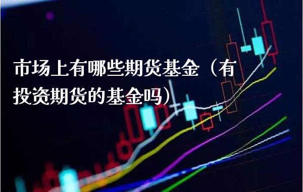 市场上有哪些期货基金（有投资期货的基金吗）_https://www.cqckcrrc.com_财经要闻_第1张