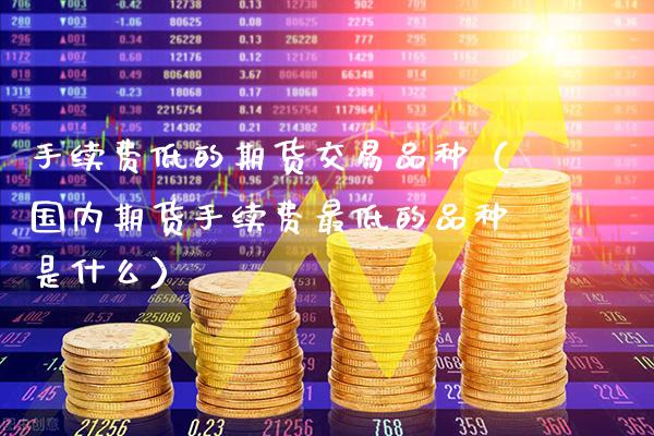 手续费低的期货交易品种（国内期货手续费最低的品种是什么）_https://www.cqckcrrc.com_纳指直播_第1张
