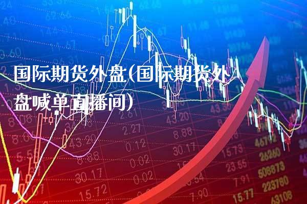 国际期货外盘(国际期货外盘喊单直播间)_https://www.cqckcrrc.com_道指直播_第1张
