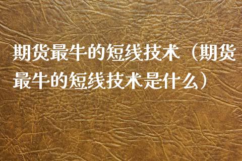 期货最牛的短线技术(期货最牛的短线技术是什么)_道指直播_第1张_期货投资网 期货最牛的短线技术(期货最牛的短线技术是什么)_https://www.cqckcrrc.com_道指直播_第1张