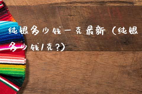 纯银多少钱一克最新(纯银多少钱1克?)_道指直播_第1张_期货投资网 纯银多少钱一克最新(纯银多少钱1克?)_https://www.cqckcrrc.com_道指直播_第1张