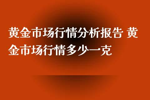 黄金市场行情分析报告 黄金市场行情多少一克_https://www.cqckcrrc.com_黄金期货_第1张