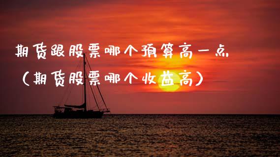 期货跟股票哪个预算高一点(期货股票哪个收益高)_纳指直播_第1张_期货投资网 期货跟股票哪个预算高一点(期货股票哪个收益高)_https://www.cqckcrrc.com_纳指直播_第1张