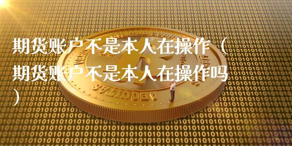 期货账户不是本人在操作(期货账户不是本人在操作吗)_道指直播_第1张_期货投资网 期货账户不是本人在操作(期货账户不是本人在操作吗)_https://www.cqckcrrc.com_道指直播_第1张