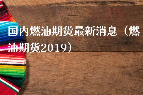 国内燃油期货最新消息（燃油期货2019）_https://www.cqckcrrc.com_黄金期货_第1张