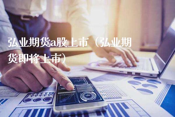 弘业期货a股上市（弘业期货即将上市）_https://www.cqckcrrc.com_黄金期货_第1张