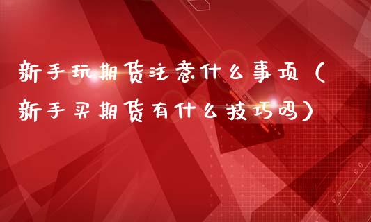 新手玩期货注意什么事项（新手买期货有什么技巧吗）_https://www.cqckcrrc.com_黄金期货_第1张