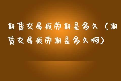 期货交易疲劳期是多久(期货交易疲劳期是多久啊)_道指直播_第1张_期货投资网 期货交易疲劳期是多久(期货交易疲劳期是多久啊)_https://www.cqckcrrc.com_道指直播_第1张