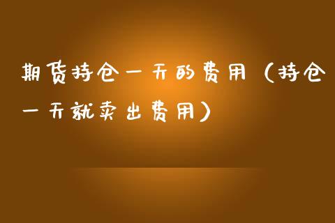 期货持仓一天的费用(持仓一天就卖出费用)_黄金期货_第1张_期货投资网 期货持仓一天的费用(持仓一天就卖出费用)_https://www.cqckcrrc.com_黄金期货_第1张