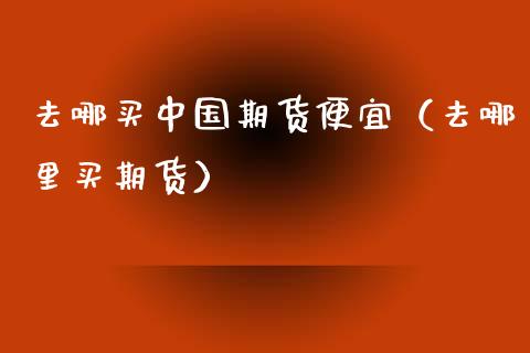去哪买中国期货便宜(去哪里买期货)_期货开户_第1张_期货投资网 去哪买中国期货便宜(去哪里买期货)_https://www.cqckcrrc.com_期货开户_第1张