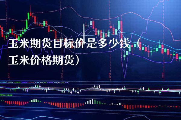 玉米期货目标价是多少钱(玉米价格期货)_期货理财_第1张_期货投资网 玉米期货目标价是多少钱(玉米价格期货)_https://www.cqckcrrc.com_期货理财_第1张