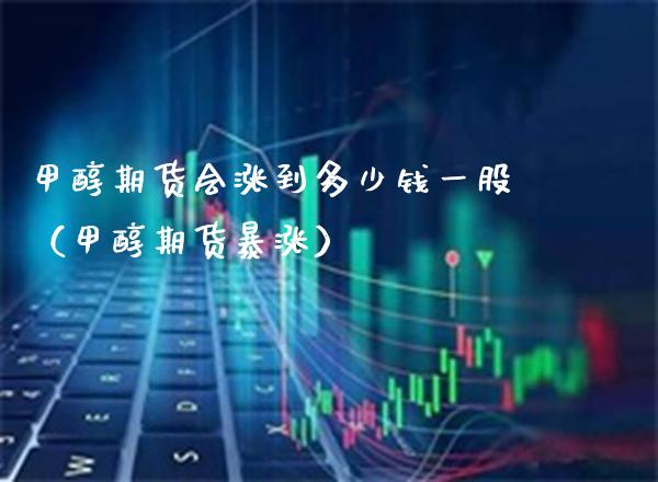 甲醇期货会涨到多少钱一股（甲醇期货暴涨）_https://www.cqckcrrc.com_恒生指数_第1张