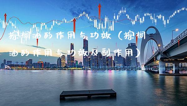 棕榈油的作用与功效（棕榈油的作用与功效及副作用）_https://www.cqckcrrc.com_原油期货_第1张