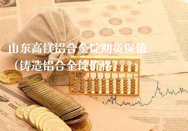 山东高镁铝合金锭期货保值（铸造铝合金锭价格）_https://www.cqckcrrc.com_纳指直播_第1张
