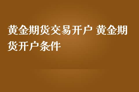 黄金期货交易开户 黄金期货开户条件_https://www.cqckcrrc.com_黄金期货_第1张