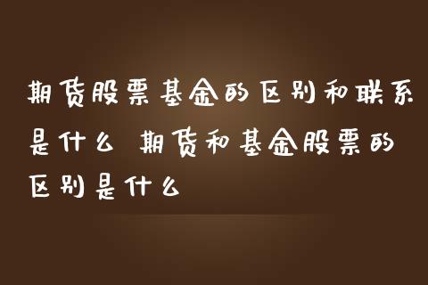 期货股票基金的区别和联系是什么 期货和基金股票的区别是什么_原油期货_第1张_期货投资网 期货股票基金的区别和联系是什么 期货和基金股票的区别是什么_https://www.cqckcrrc.com_原油期货_第1张
