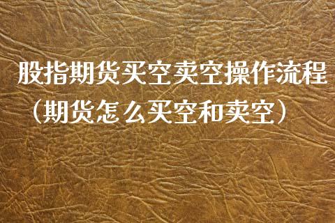 股指期货买空卖空操作流程（期货怎么买空和卖空）_https://www.cqckcrrc.com_原油期货_第1张