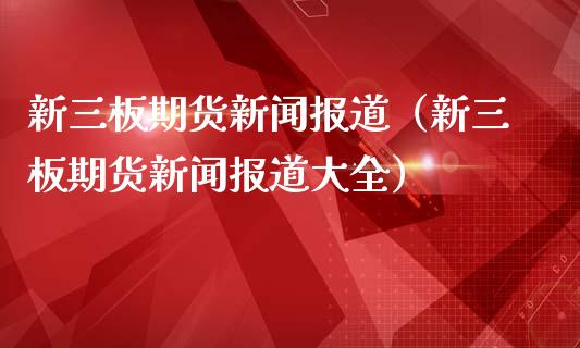 新三板期货新闻报道(新三板期货新闻报道大全)_期货理财_第1张_期货投资网 新三板期货新闻报道(新三板期货新闻报道大全)_https://www.cqckcrrc.com_期货理财_第1张