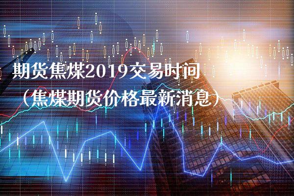 期货焦煤2019交易时间(焦煤期货价格最新消息)_内盘期货_第1张_期货投资网 期货焦煤2019交易时间(焦煤期货价格最新消息)_https://www.cqckcrrc.com_内盘期货_第1张