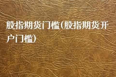股指期货门槛(股指期货开户门槛)_国际期货_第1张_期货投资网 股指期货门槛(股指期货开户门槛)_https://www.cqckcrrc.com_国际期货_第1张